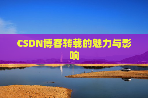CSDN博客转载的魅力与影响 CSDN博客转载的魅力与影响